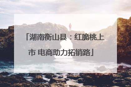 湖南衡山县：红脆桃上市 电商助力拓销路