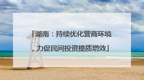 湖南：持续优化营商环境，力促民间投资提质增效