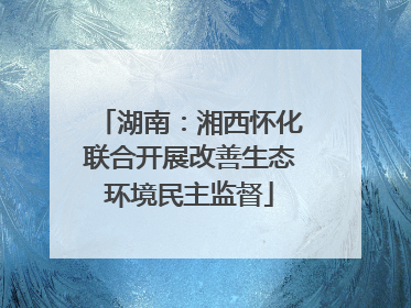 湖南：湘西怀化联合开展改善生态环境民主监督