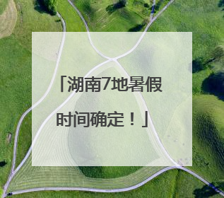 湖南7地暑假时间确定！
