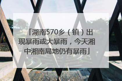 湖南570乡（镇）出现暴雨或大暴雨，今天湘中湘南局地仍有暴雨