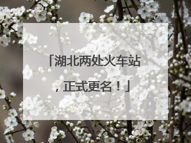 湖北两处火车站，正式更名！