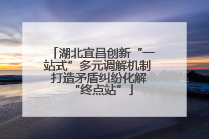 湖北宜昌创新“一站式”多元调解机制 打造矛盾纠纷化解“终点站”
