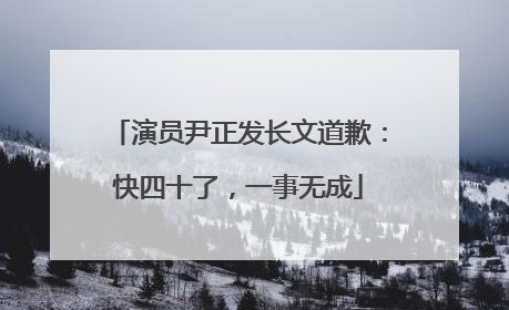 演员尹正发长文道歉：快四十了，一事无成