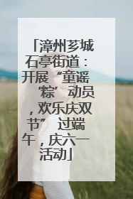 漳州芗城石亭街道：开展“童谣‘粽’动员，欢乐庆双节” 过端午，庆六一活动