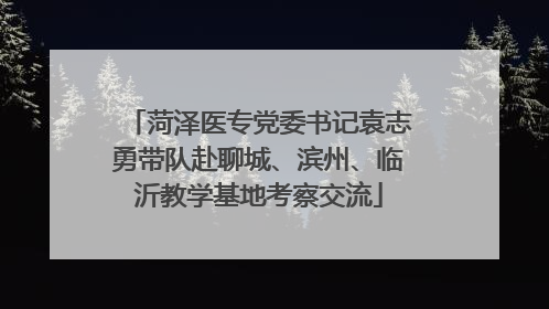 菏泽医专党委书记袁志勇带队赴聊城、滨州、临沂教学基地考察交流