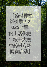 药材种植新引擎！2025“黑松土活化肥”粮王大赛中药材专场闻喜启动