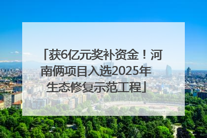 获6亿元奖补资金！河南俩项目入选2025年生态修复示范工程