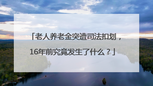 老人养老金突遭司法扣划，16年前究竟发生了什么？