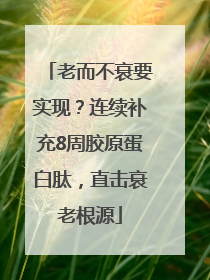 老而不衰要实现？连续补充8周胶原蛋白肽，直击衰老根源