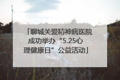 聊城关爱精神病医院成功举办“5.25心理健康日”公益活动