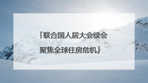 联合国人居大会续会聚焦全球住房危机