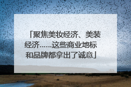 聚焦美妆经济、美装经济……这些商业地标和品牌都拿出了诚意