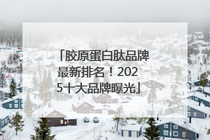 胶原蛋白肽品牌最新排名！2025十大品牌曝光
