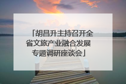 胡昌升主持召开全省文旅产业融合发展专题调研座谈会