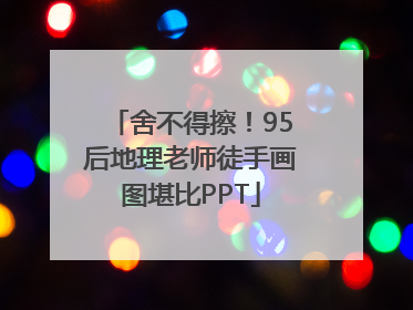 舍不得擦！95后地理老师徒手画图堪比PPT