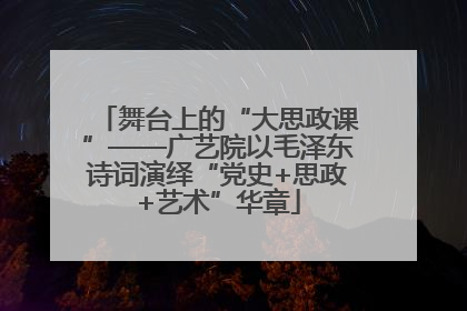 舞台上的“大思政课”——广艺院以毛泽东诗词演绎“党史+思政+艺术”华章