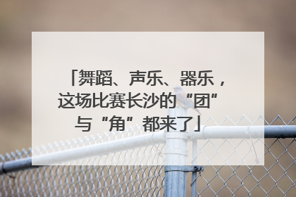 舞蹈、声乐、器乐，这场比赛长沙的“团”与“角”都来了