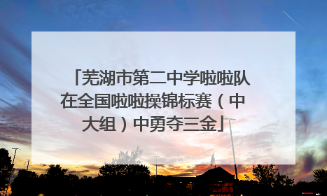 芜湖市第二中学啦啦队在全国啦啦操锦标赛（中大组）中勇夺三金