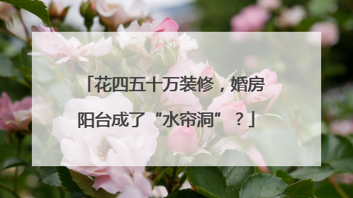 花四五十万装修，婚房阳台成了“水帘洞”？