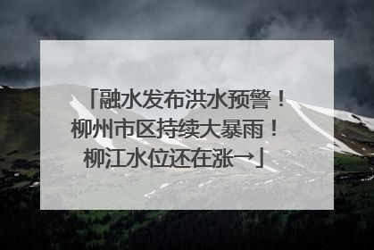 融水发布洪水预警！柳州市区持续大暴雨！柳江水位还在涨→