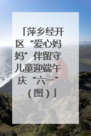 萍乡经开区“爱心妈妈”伴留守儿童迎端午庆“六一”（图）