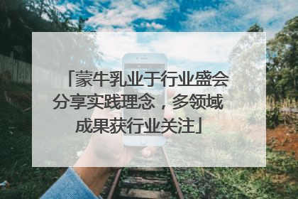 蒙牛乳业于行业盛会分享实践理念，多领域成果获行业关注