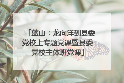 蓝山：龙向洋到县委党校上专题党课暨县委党校主体班党课