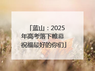 蓝山：2025年高考落下帷幕 祝福最好的你们