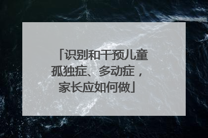 识别和干预儿童孤独症、多动症，家长应如何做