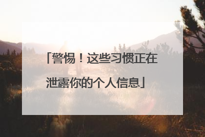 警惕！这些习惯正在泄露你的个人信息