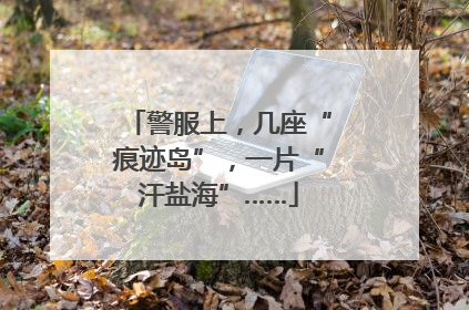 警服上，几座“痕迹岛”，一片“汗盐海”……
