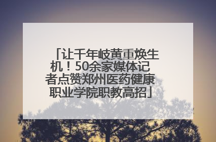 让千年岐黄重焕生机！50余家媒体记者点赞郑州医药健康职业学院职教高招
