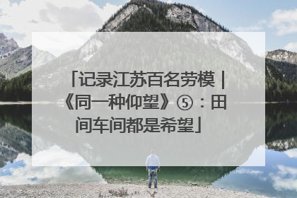 记录江苏百名劳模｜《同一种仰望》⑤：田间车间都是希望
