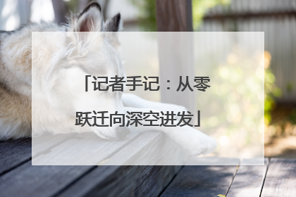 记者手记：从零跃迁向深空进发