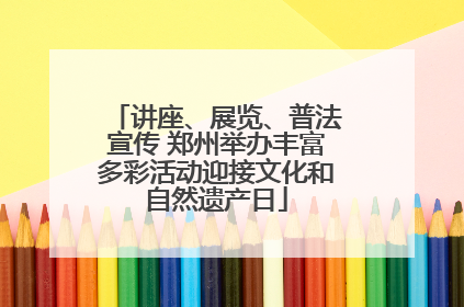 讲座、展览、普法宣传 郑州举办丰富多彩活动迎接文化和自然遗产日