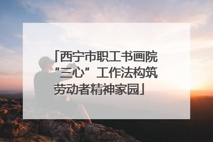 西宁市职工书画院“三心”工作法构筑劳动者精神家园