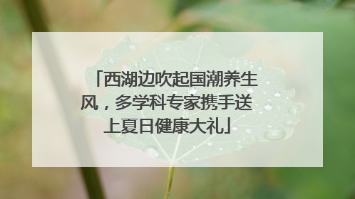 西湖边吹起国潮养生风，多学科专家携手送上夏日健康大礼