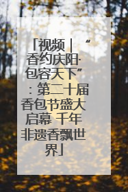 视频｜“香约庆阳·包容天下”：第二十届香包节盛大启幕 千年非遗香飘世界