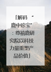 解码 “鹿中珍宝”：尊禧鹿研究院以科技力量重塑产品价值