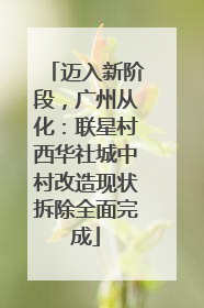迈入新阶段，广州从化：联星村西华社城中村改造现状拆除全面完成