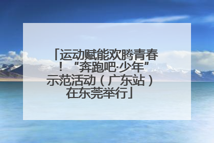 运动赋能欢腾青春！“奔跑吧·少年”示范活动（广东站）在东莞举行