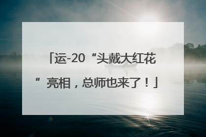 运-20“头戴大红花”亮相，总师也来了！