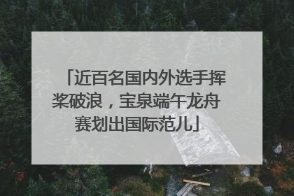 近百名国内外选手挥桨破浪，宝泉端午龙舟赛划出国际范儿