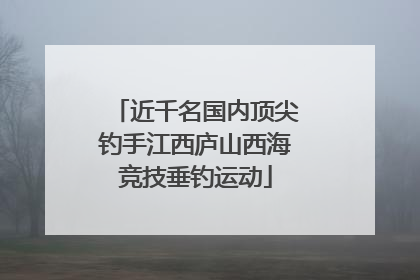 近千名国内顶尖钓手江西庐山西海竞技垂钓运动