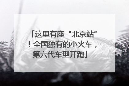 这里有座“北京站”！全国独有的小火车，第六代车型开跑