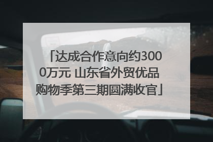 达成合作意向约3000万元 山东省外贸优品购物季第三期圆满收官