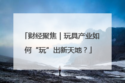财经聚焦｜玩具产业如何“玩”出新天地？