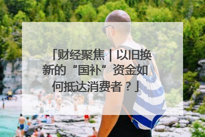 财经聚焦｜以旧换新的“国补”资金如何抵达消费者？
