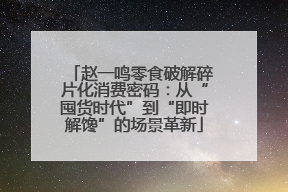 赵一鸣零食破解碎片化消费密码：从“囤货时代”到“即时解馋”的场景革新
